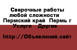 Сварочные работы любой сложности  - Пермский край, Пермь г. Услуги » Другие   